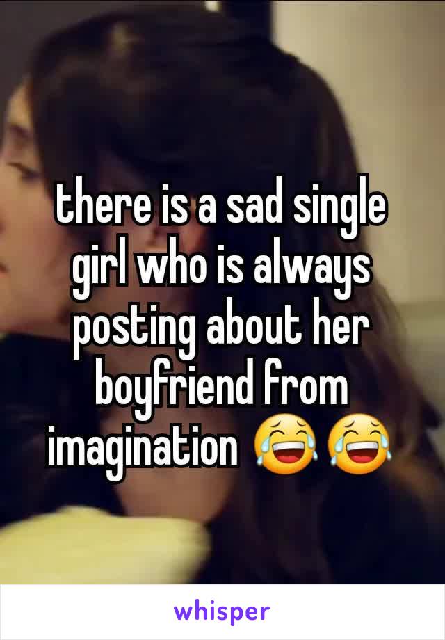 there is a sad single girl who is always posting about her boyfriend from imagination 😂😂