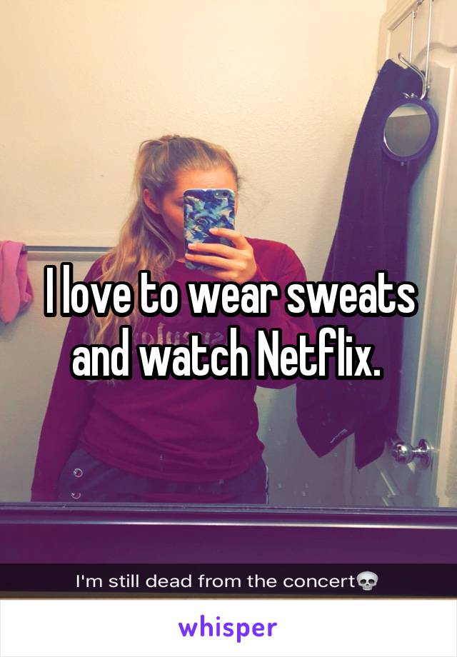 I love to wear sweats and watch Netflix. 