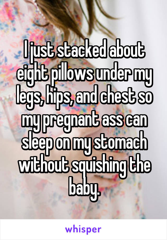 I just stacked about eight pillows under my legs, hips, and chest so my pregnant ass can sleep on my stomach without squishing the baby.