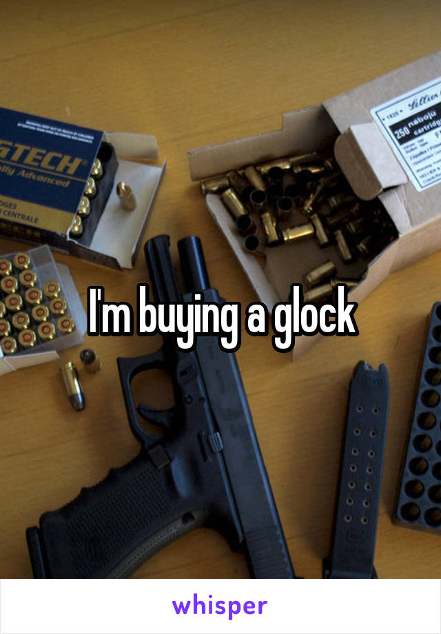 I'm buying a glock
