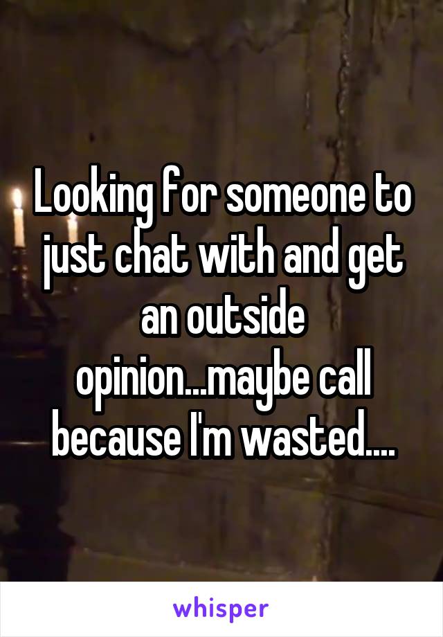 Looking for someone to just chat with and get an outside opinion...maybe call because I'm wasted....