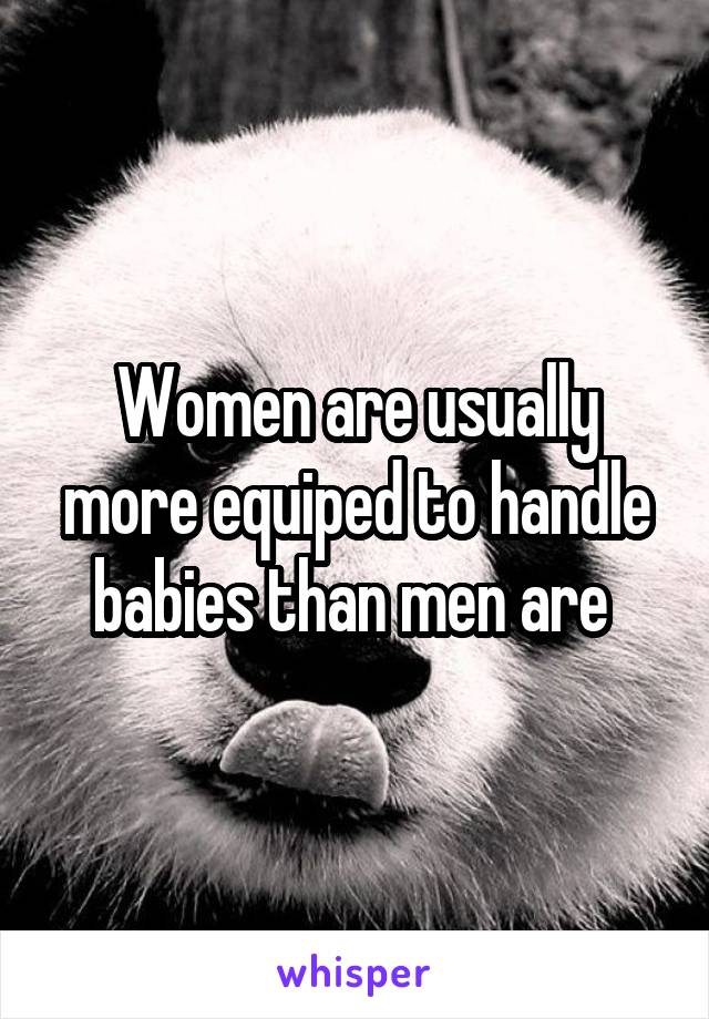 Women are usually more equiped to handle babies than men are 