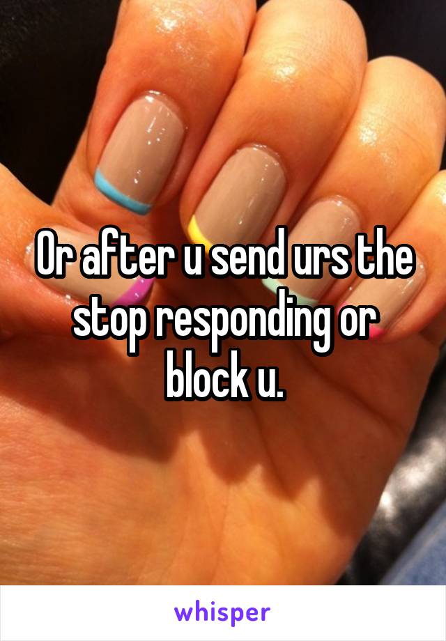 Or after u send urs the stop responding or block u.