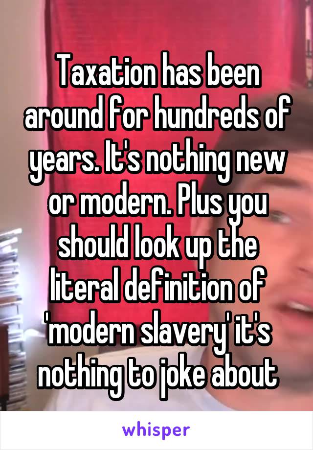 Taxation has been around for hundreds of years. It's nothing new or modern. Plus you should look up the literal definition of 'modern slavery' it's nothing to joke about