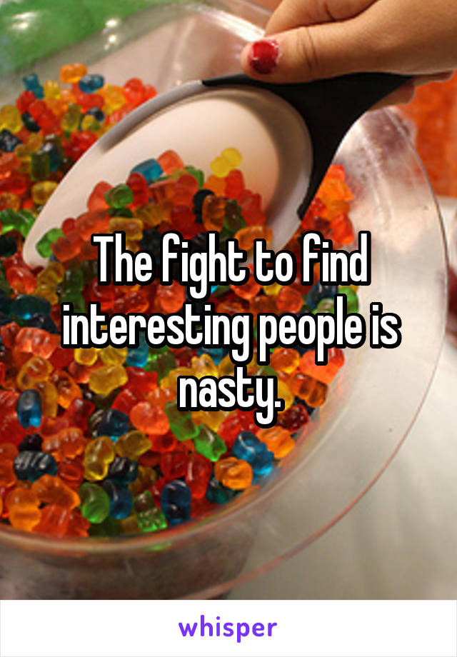 The fight to find interesting people is nasty.