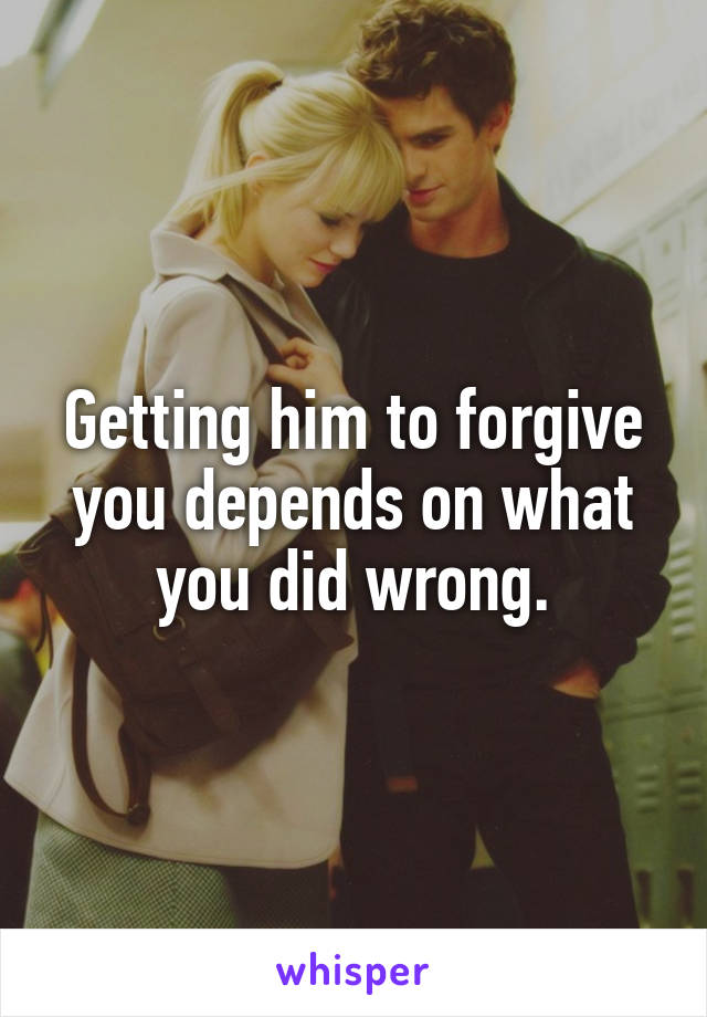 Getting him to forgive you depends on what you did wrong.