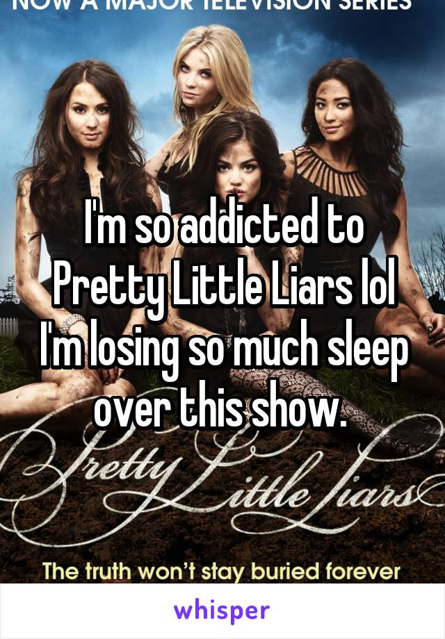 I'm so addicted to Pretty Little Liars lol I'm losing so much sleep over this show. 
