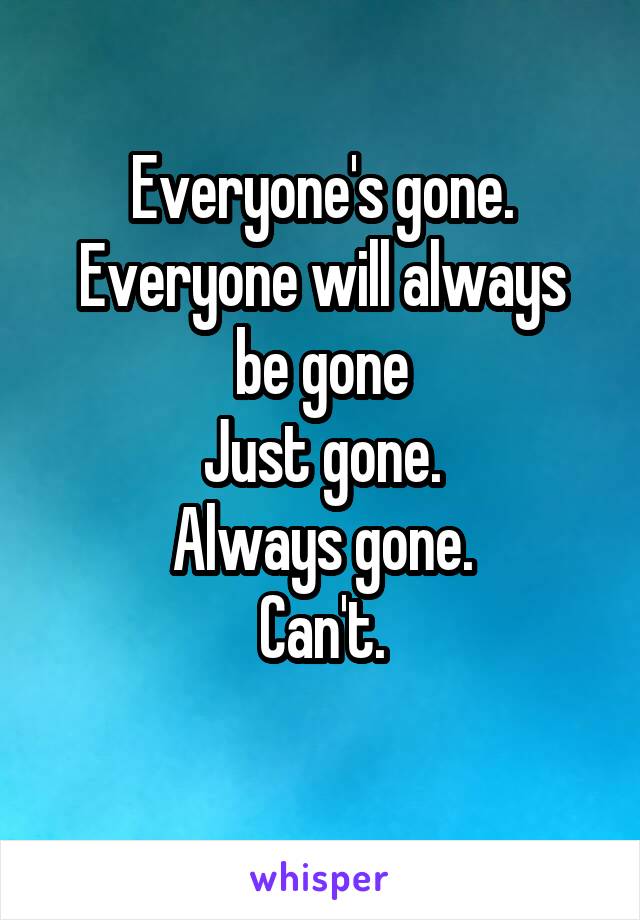 Everyone's gone.
Everyone will always be gone
Just gone.
Always gone.
Can't.
