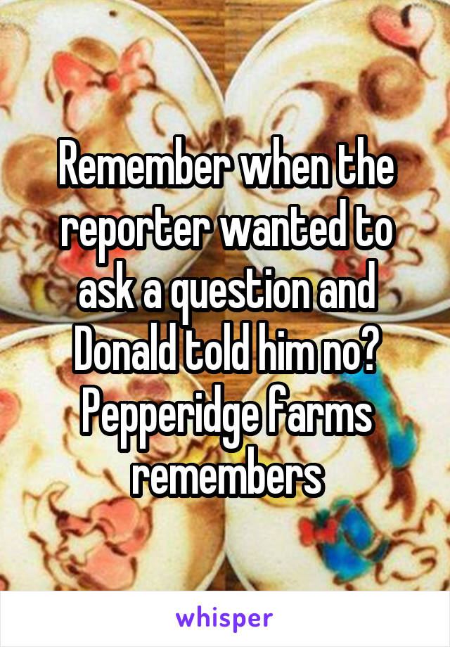 Remember when the reporter wanted to ask a question and Donald told him no? Pepperidge farms remembers