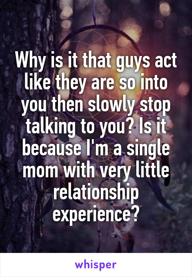 Why is it that guys act like they are so into you then slowly stop talking to you? Is it because I'm a single mom with very little relationship experience?