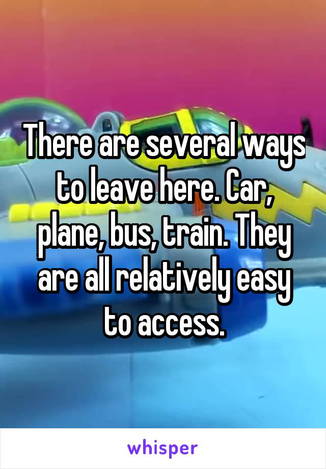 There are several ways to leave here. Car, plane, bus, train. They are all relatively easy to access.