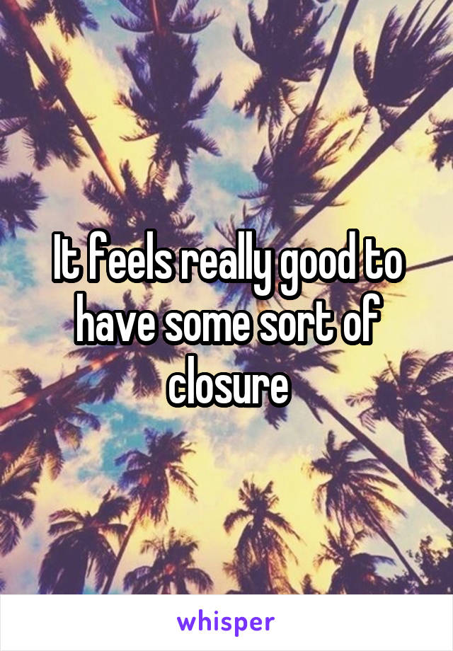 It feels really good to have some sort of closure