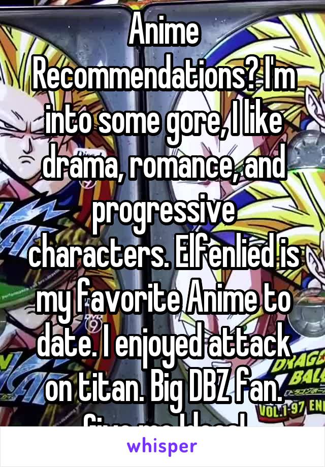 Anime Recommendations? I'm into some gore, I like drama, romance, and progressive characters. Elfenlied is my favorite Anime to date. I enjoyed attack on titan. Big DBZ fan. Give me Ideas!