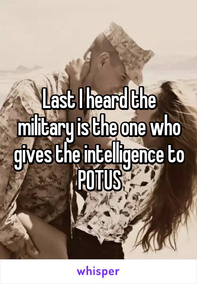 Last I heard the military is the one who gives the intelligence to POTUS