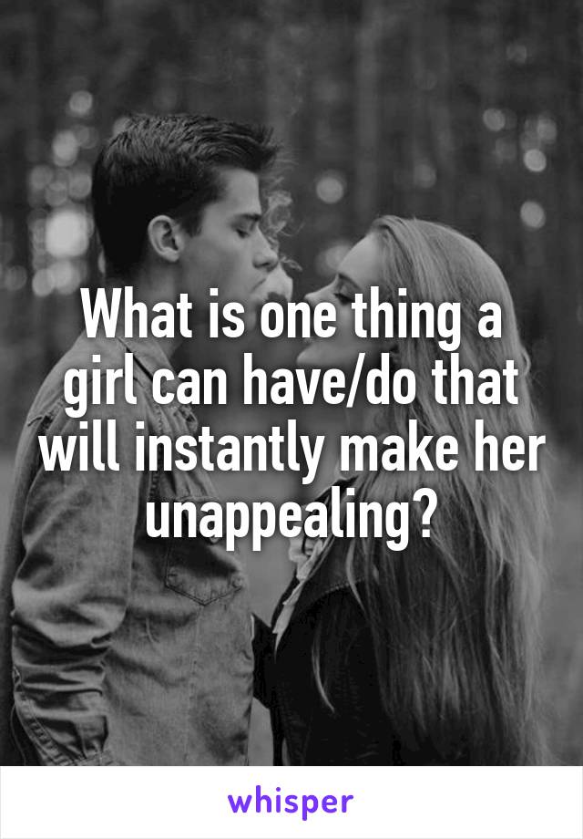 What is one thing a girl can have/do that will instantly make her unappealing?