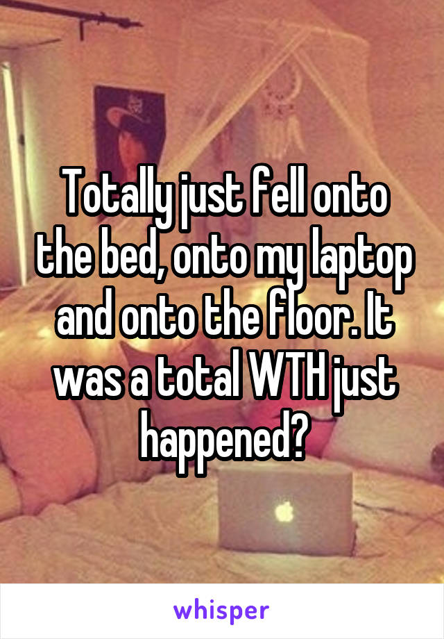 Totally just fell onto the bed, onto my laptop and onto the floor. It was a total WTH just happened?