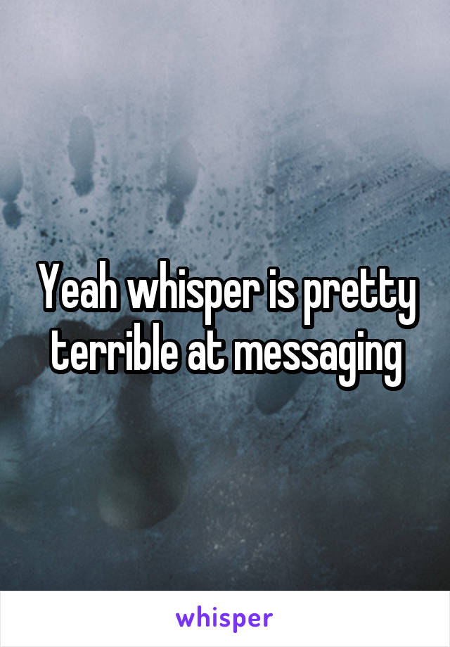 Yeah whisper is pretty terrible at messaging