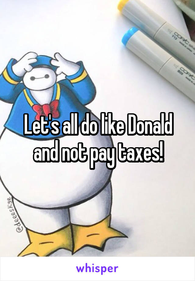 Let's all do like Donald and not pay taxes!