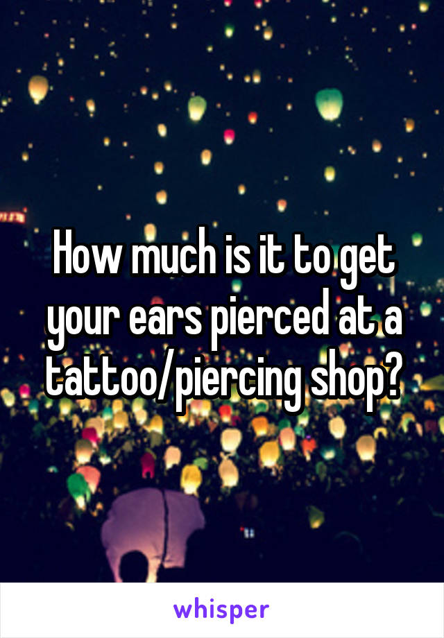 How much is it to get your ears pierced at a tattoo/piercing shop?