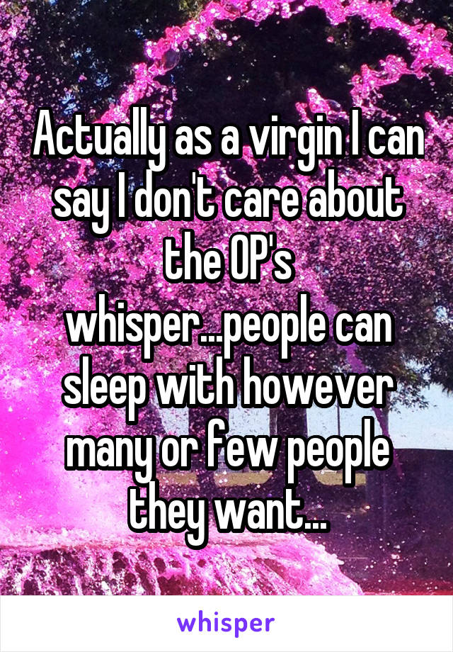 Actually as a virgin I can say I don't care about the OP's whisper...people can sleep with however many or few people they want...