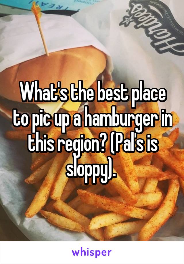 What's the best place to pic up a hamburger in this region? (Pal's is sloppy). 