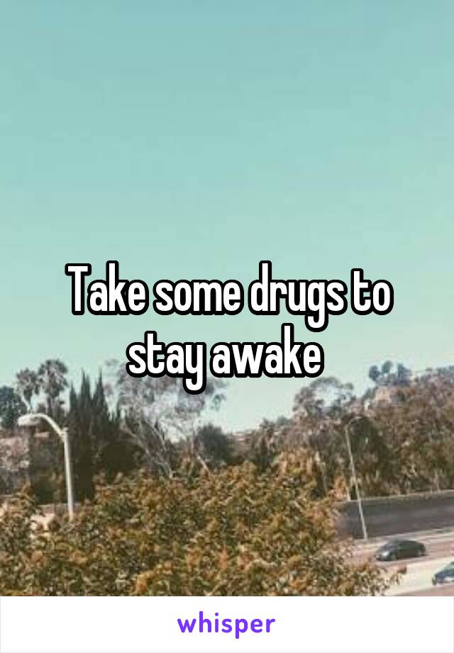 Take some drugs to stay awake 