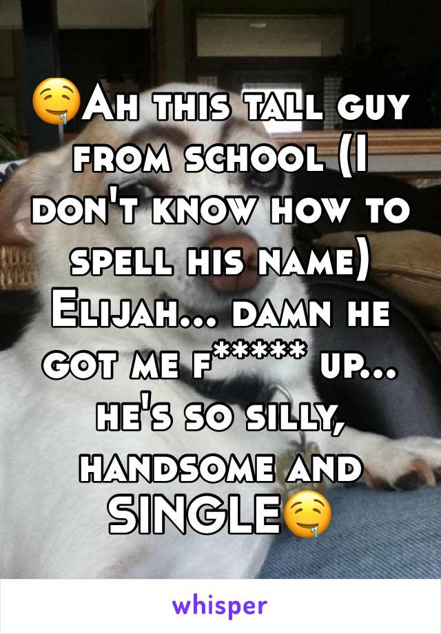 🤤Ah this tall guy from school (I don't know how to spell his name) Elijah... damn he got me f***** up... he's so silly, handsome and SINGLE🤤