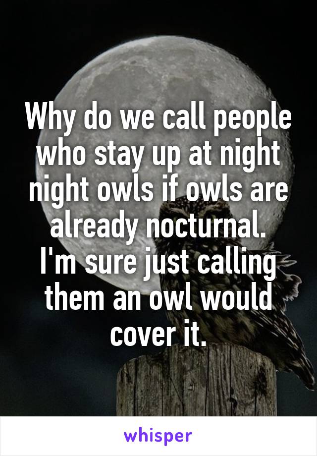 Why do we call people who stay up at night night owls if owls are already nocturnal.
I'm sure just calling them an owl would cover it.