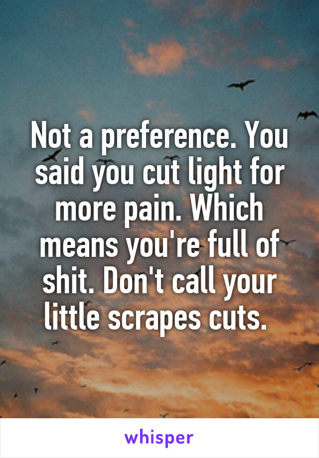 Not a preference. You said you cut light for more pain. Which means you're full of shit. Don't call your little scrapes cuts. 