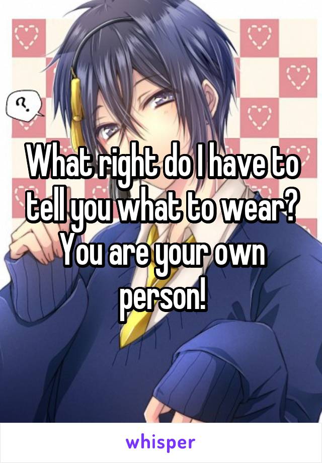 What right do I have to tell you what to wear? You are your own person!