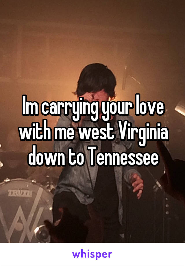 Im carrying your love with me west Virginia down to Tennessee