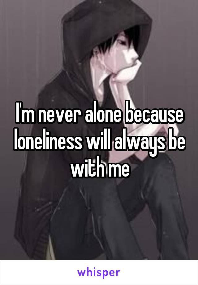 I'm never alone because loneliness will always be with me