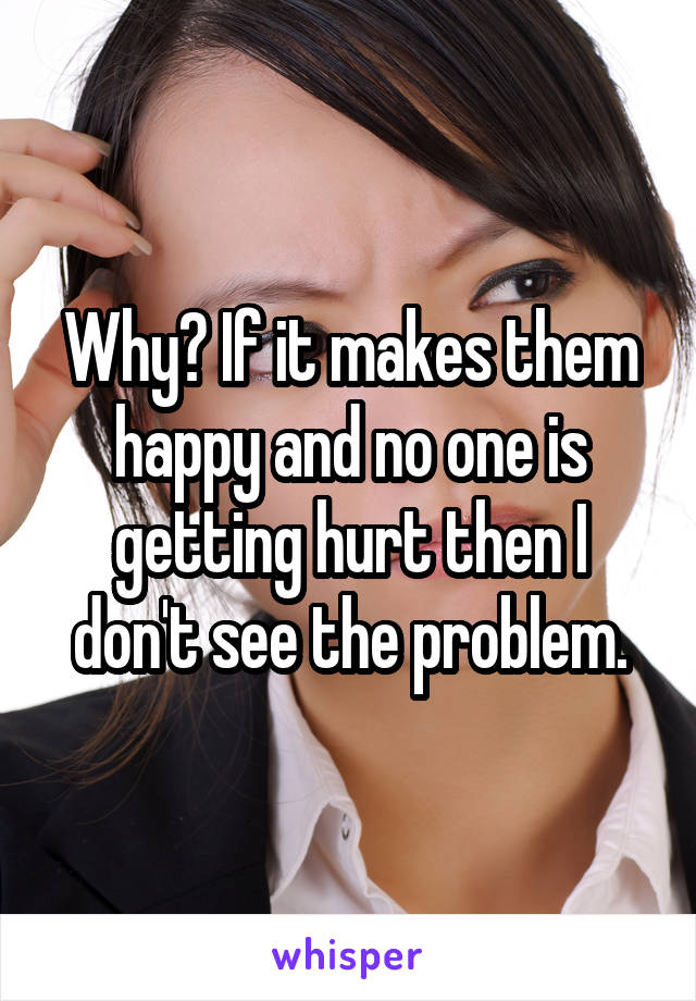 Why? If it makes them happy and no one is getting hurt then I don't see the problem.