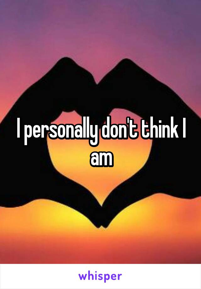 I personally don't think I am