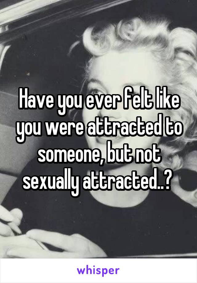 Have you ever felt like you were attracted to someone, but not sexually attracted..? 