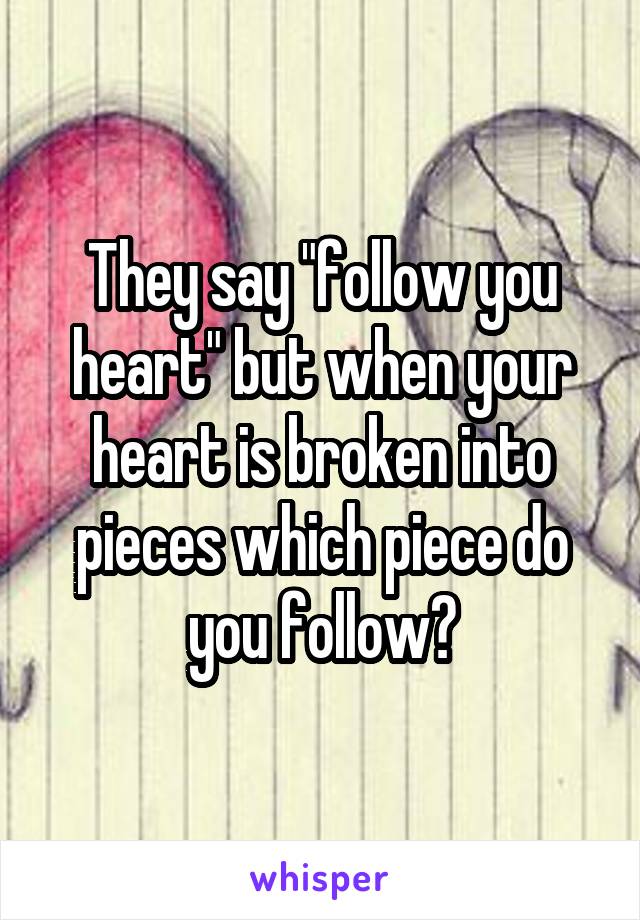 They say "follow you heart" but when your heart is broken into pieces which piece do you follow?