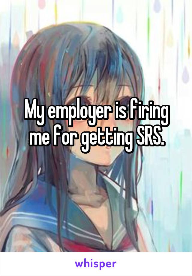My employer is firing me for getting SRS.
