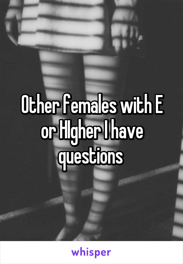 Other females with E or HIgher I have questions 