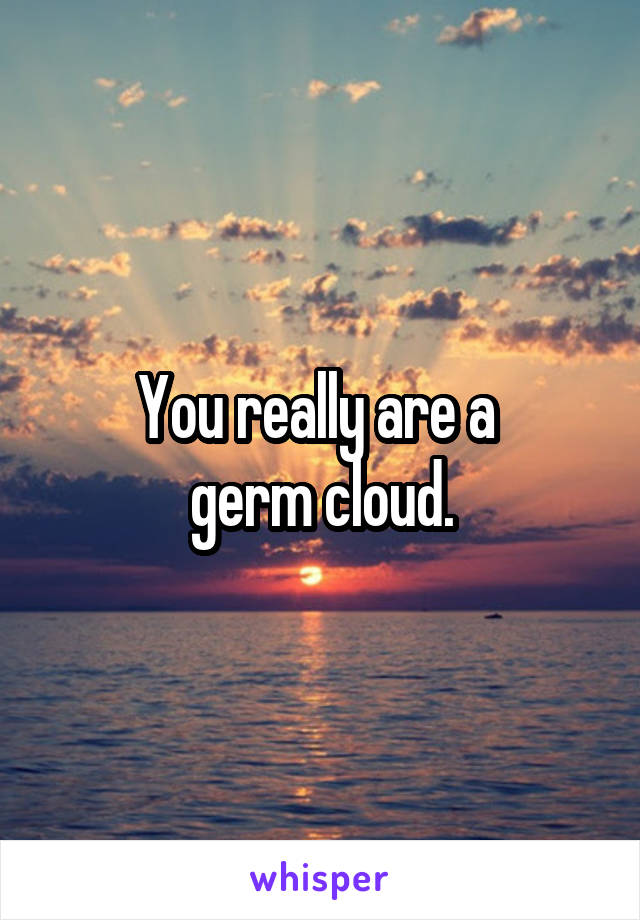 You really are a 
germ cloud.