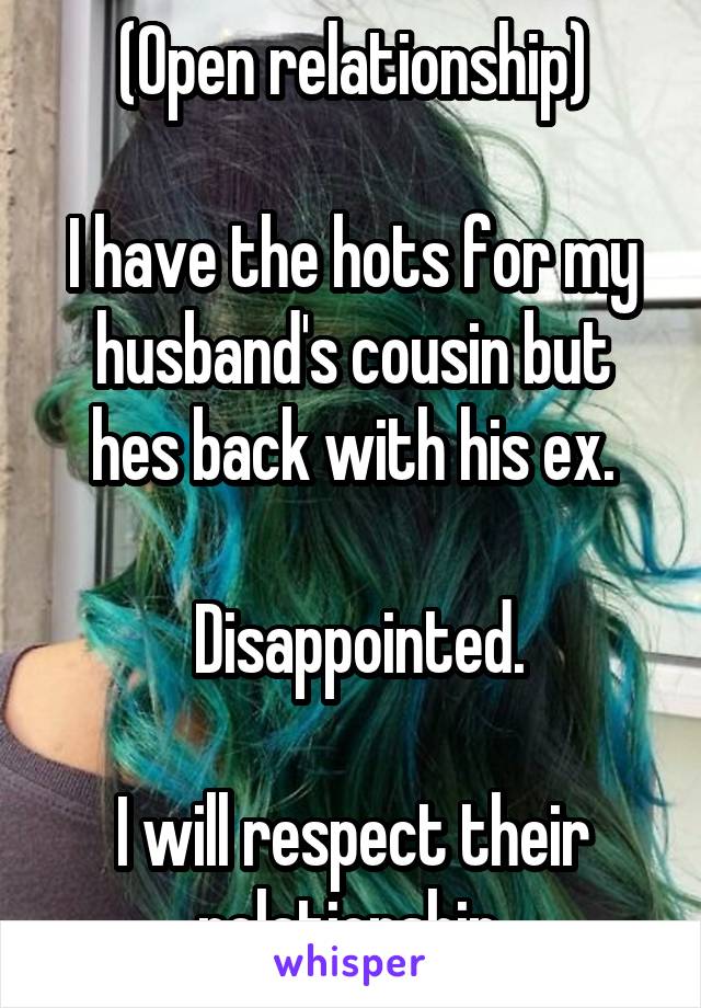 (Open relationship)

I have the hots for my husband's cousin but hes back with his ex.

 Disappointed.

I will respect their relationship.