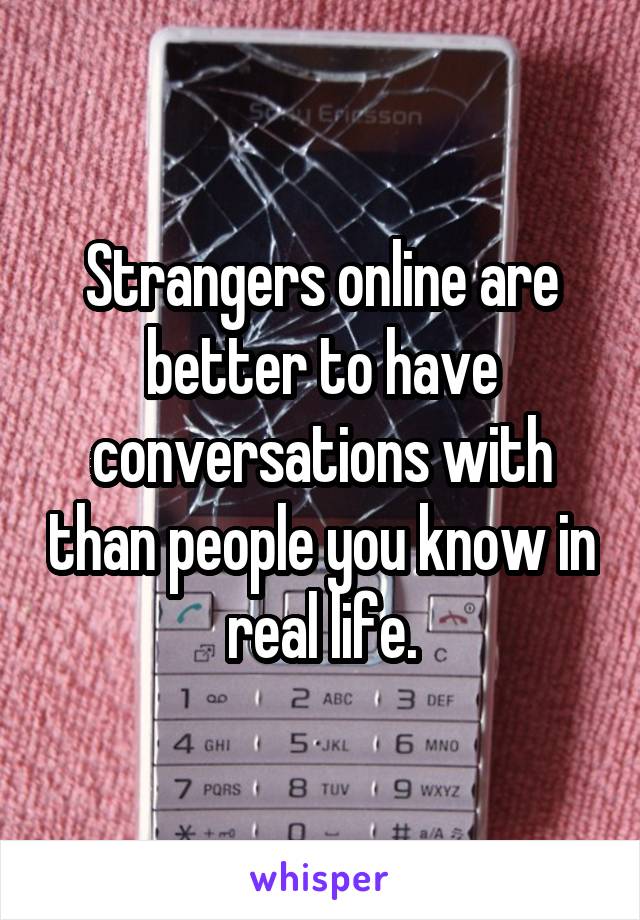 Strangers online are better to have conversations with than people you know in real life.