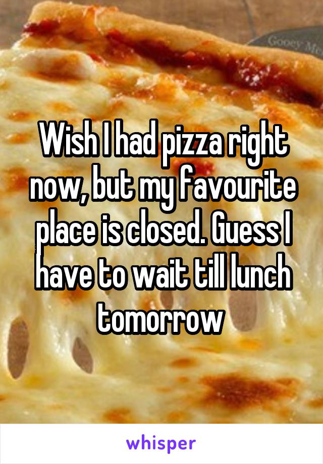 Wish I had pizza right now, but my favourite place is closed. Guess I have to wait till lunch tomorrow 