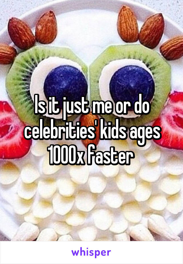 Is it just me or do celebrities' kids ages 1000x faster 
