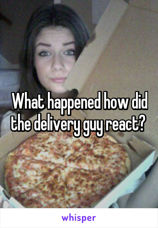 What happened how did the delivery guy react? 