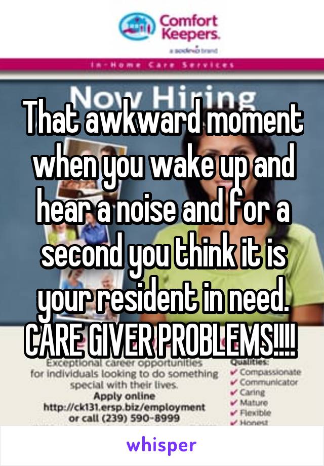 That awkward moment when you wake up and hear a noise and for a second you think it is your resident in need. CARE GIVER PROBLEMS!!!! 