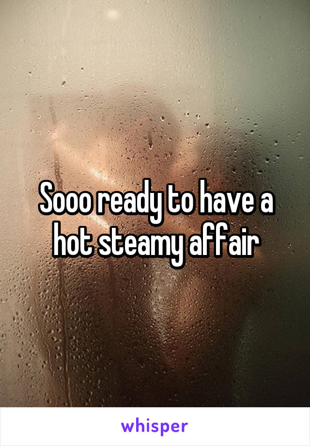 Sooo ready to have a hot steamy affair
