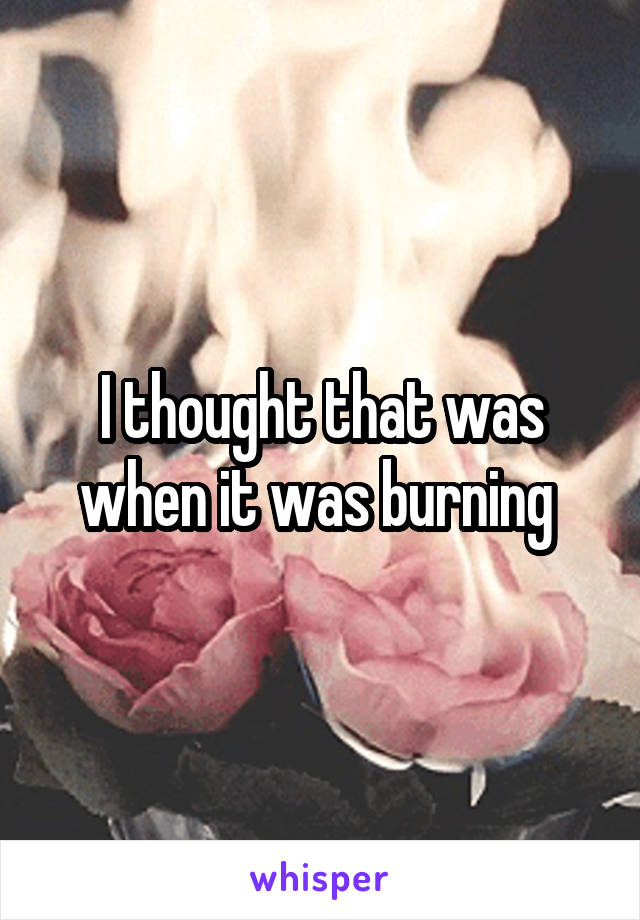 I thought that was when it was burning 