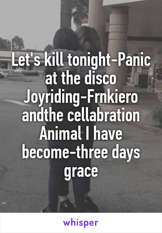 Let's kill tonight-Panic at the disco
Joyriding-Frnkiero andthe cellabration
Animal I have become-three days grace