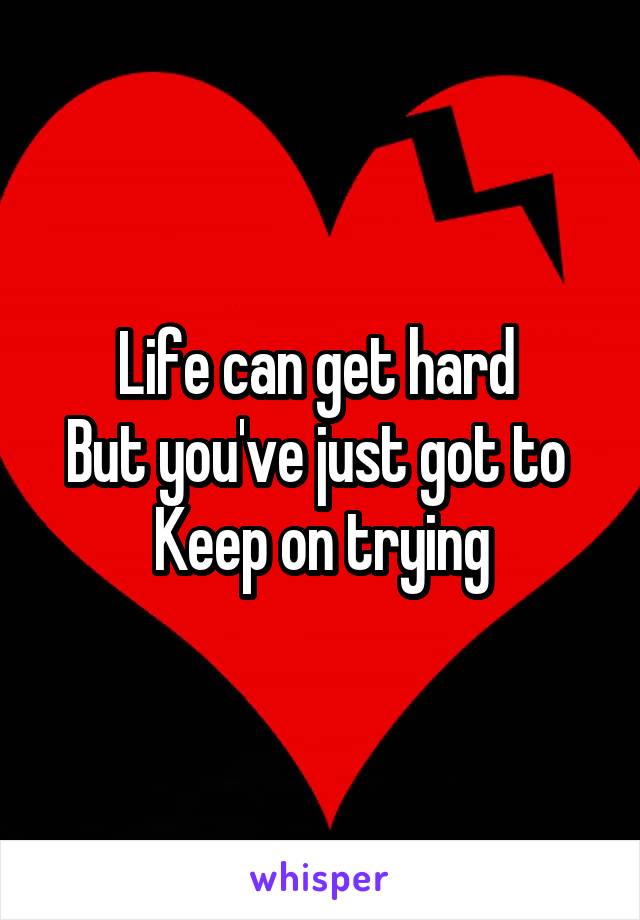 Life can get hard 
But you've just got to 
Keep on trying