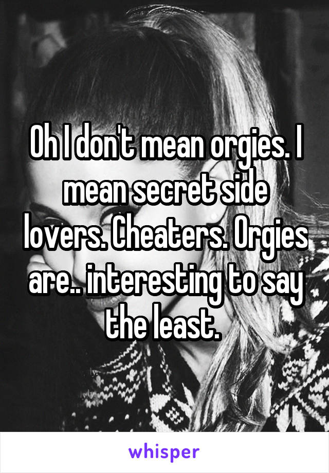 Oh I don't mean orgies. I mean secret side lovers. Cheaters. Orgies are.. interesting to say the least. 